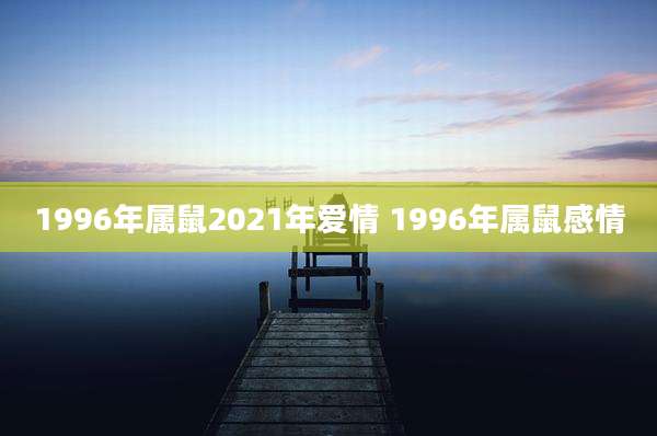 1996年属鼠2021年爱情 1996年属鼠感情