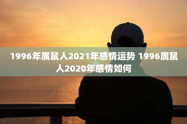 1996年属鼠人2021年感情运势 1996属鼠人2020年感情如何