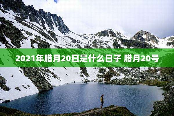 2021年腊月20日是什么日子 腊月20号