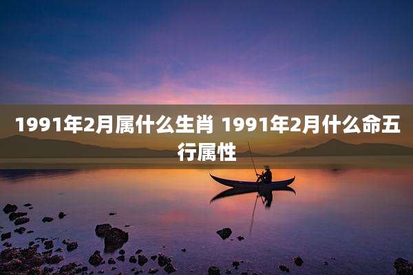 1991年2月属什么生肖 1991年2月什么命五行属性