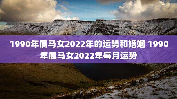 1990年属马女2022年的运势和婚姻 1990年属马女2022年每月运势