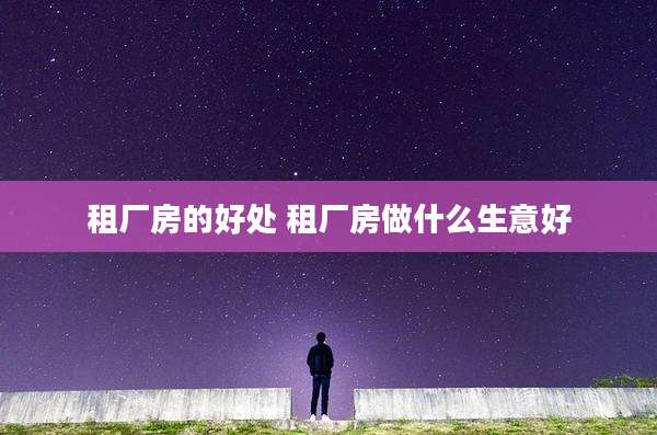 租厂房的好处 租厂房做什么生意好