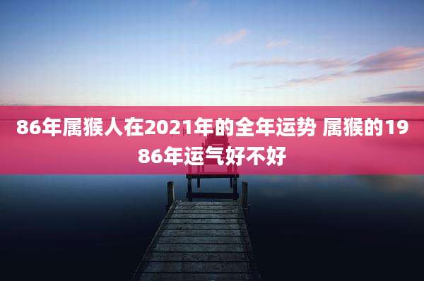 86年属猴人在2021年的全年运势 属猴的1986年运气好不好