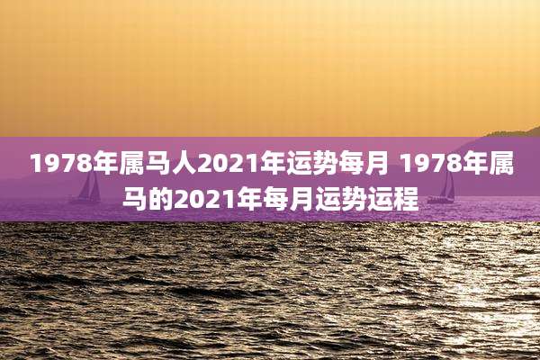 1978年属马人2021年运势每月 1978年属马的2021年每月运势运程