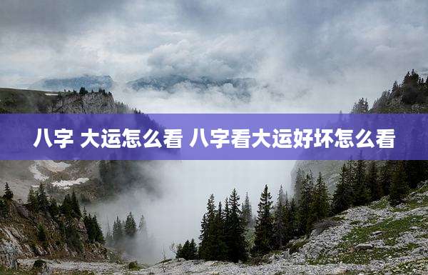 八字 大运怎么看 八字看大运好坏怎么看