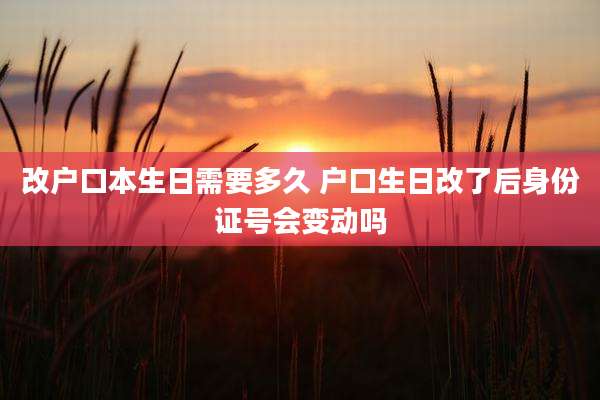 改户口本生日需要多久 户口生日改了后身份证号会变动吗