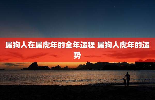 属狗人在属虎年的全年运程 属狗人虎年的运势