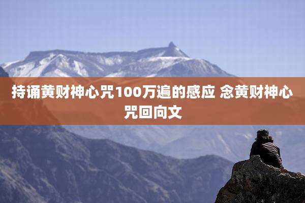 持诵黄财神心咒100万遍的感应 念黄财神心咒回向文