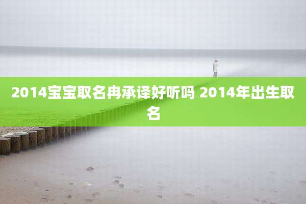 2014宝宝取名冉承译好听吗 2014年出生取名