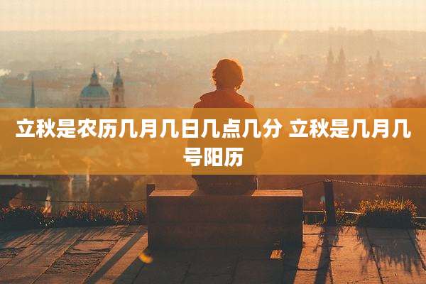 立秋是农历几月几日几点几分 立秋是几月几号阳历
