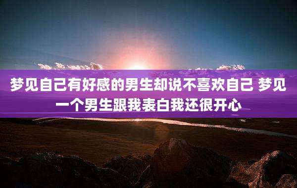 梦见自己有好感的男生却说不喜欢自己 梦见一个男生跟我表白我还很开心