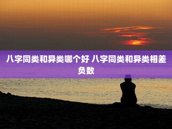 八字同类和异类哪个好 八字同类和异类相差负数