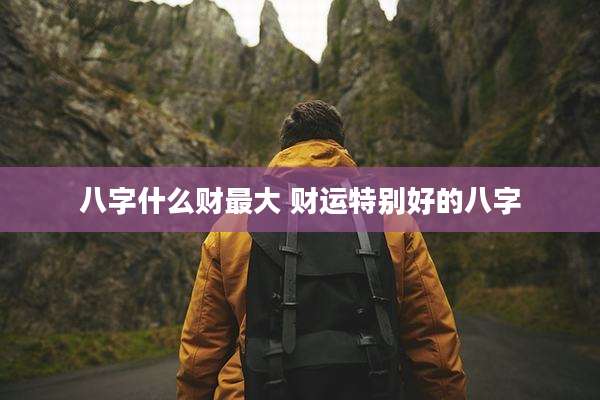 八字什么财最大 财运特别好的八字
