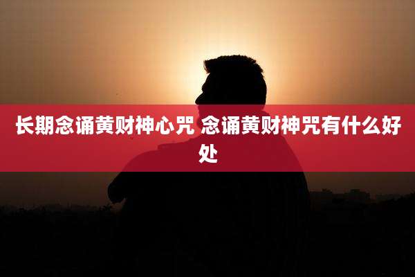 长期念诵黄财神心咒 念诵黄财神咒有什么好处