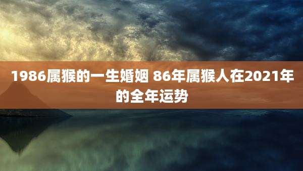 1986属猴的一生婚姻 86年属猴人在2021年的全年运势