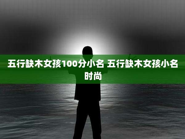 五行缺木女孩100分小名 五行缺木女孩小名时尚