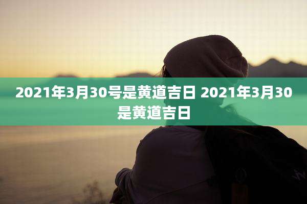 2021年3月30号是黄道吉日 2021年3月30是黄道吉日
