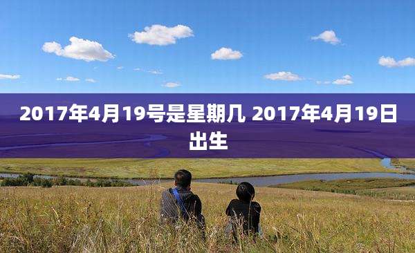 2017年4月19号是星期几 2017年4月19日出生