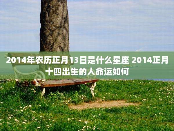 2014年农历正月13日是什么星座 2014正月十四出生的人命运如何