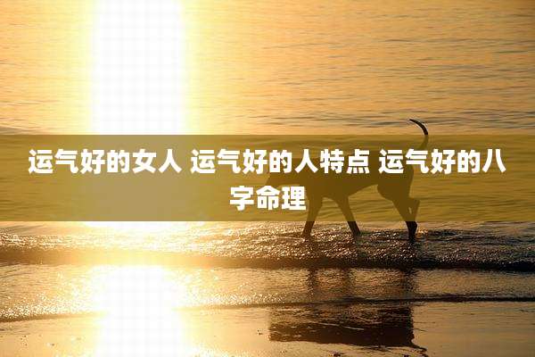 运气好的女人 运气好的人特点 运气好的八字命理