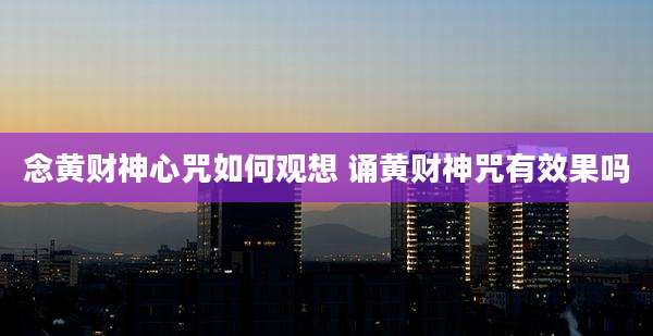 念黄财神心咒如何观想 诵黄财神咒有效果吗