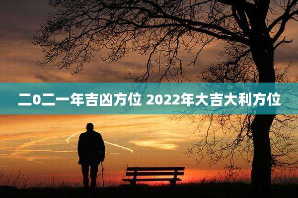 二0二一年吉凶方位 2022年大吉大利方位