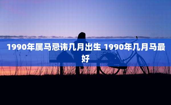 1990年属马忌讳几月出生 1990年几月马最好