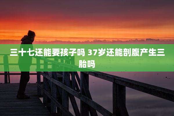 三十七还能要孩子吗 37岁还能剖腹产生三胎吗