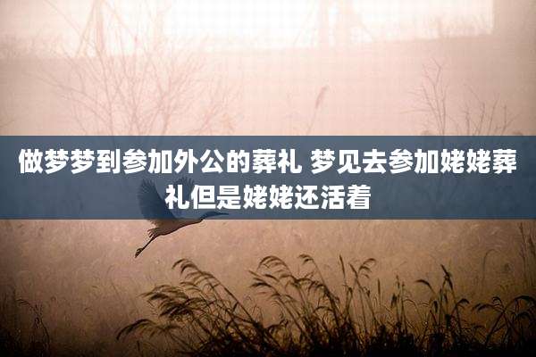 做梦梦到参加外公的葬礼 梦见去参加姥姥葬礼但是姥姥还活着