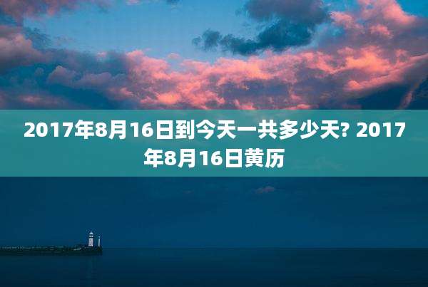 2017年8月16日到今天一共多少天? 2017年8月16日黄历