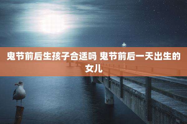 鬼节前后生孩子合适吗 鬼节前后一天出生的女儿