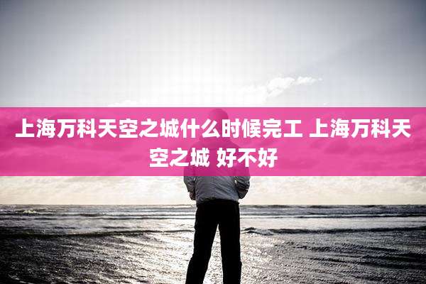上海万科天空之城什么时候完工 上海万科天空之城 好不好