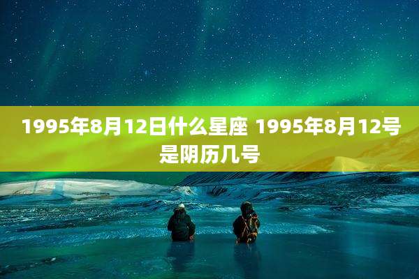 1995年8月12日什么星座 1995年8月12号是阴历几号