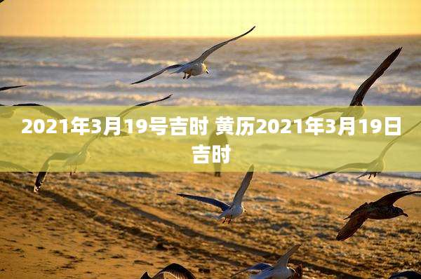 2021年3月19号吉时 黄历2021年3月19日吉时