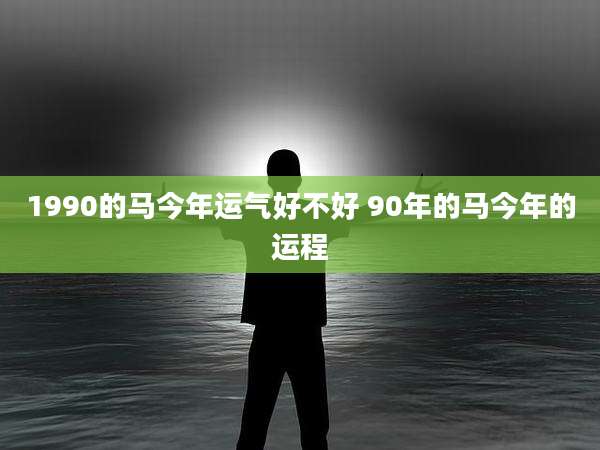 1990的马今年运气好不好 90年的马今年的运程