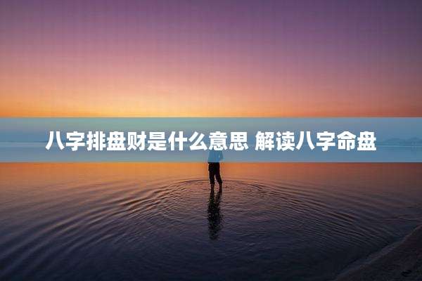 八字排盘财是什么意思 解读八字命盘
