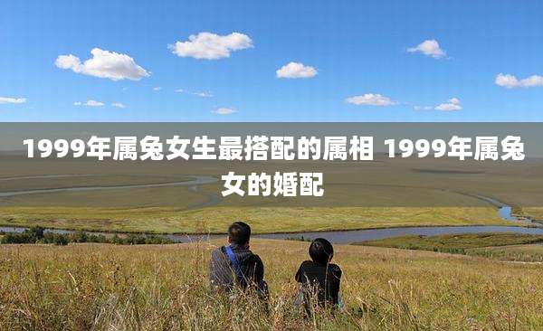 1999年属兔女生最搭配的属相 1999年属兔女的婚配