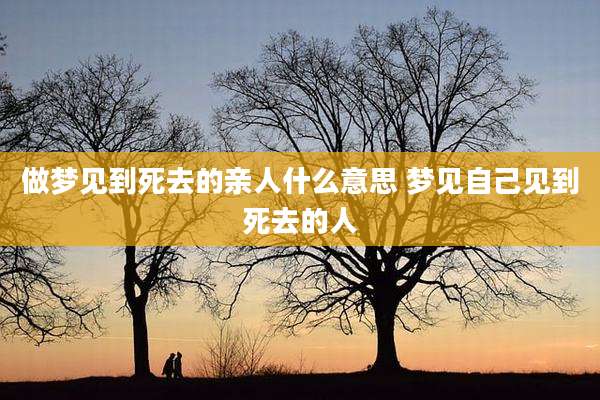 做梦见到死去的亲人什么意思 梦见自己见到死去的人