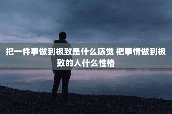 把一件事做到极致是什么感觉 把事情做到极致的人什么性格