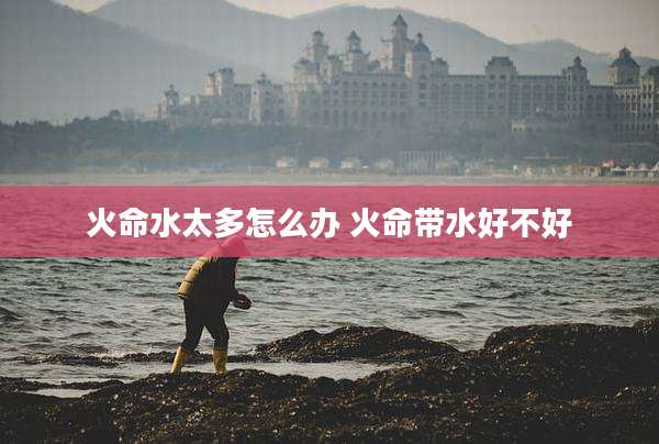 火命水太多怎么办 火命带水好不好