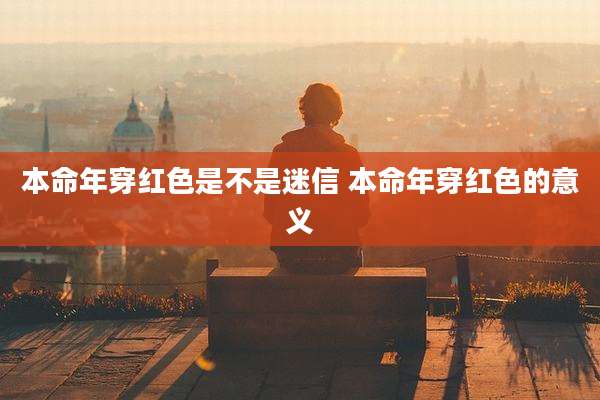 本命年穿红色是不是迷信 本命年穿红色的意义
