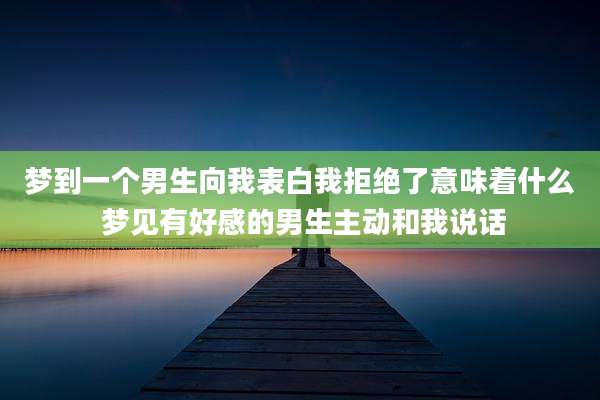 梦到一个男生向我表白我拒绝了意味着什么 梦见有好感的男生主动和我说话