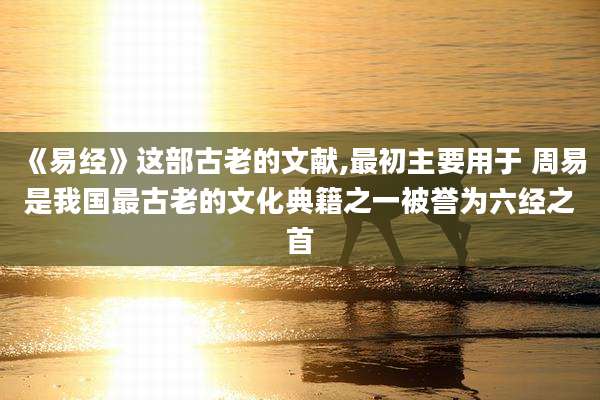 《易经》这部古老的文献,最初主要用于 周易是我国最古老的文化典籍之一被誉为六经之首
