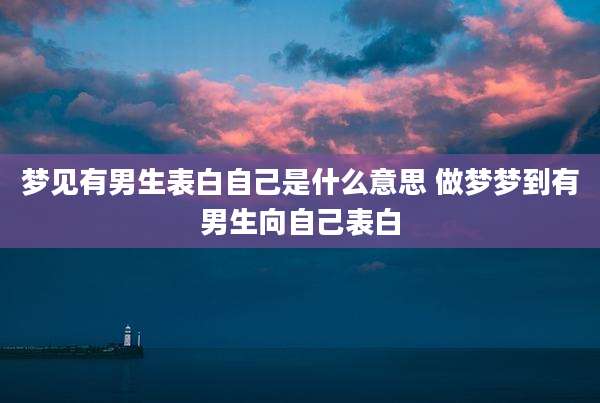 梦见有男生表白自己是什么意思 做梦梦到有男生向自己表白