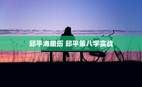邱平海履历 邱平策八字实战