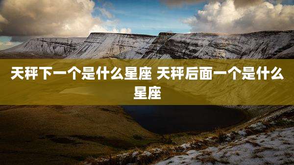 天秤下一个是什么星座 天秤后面一个是什么星座