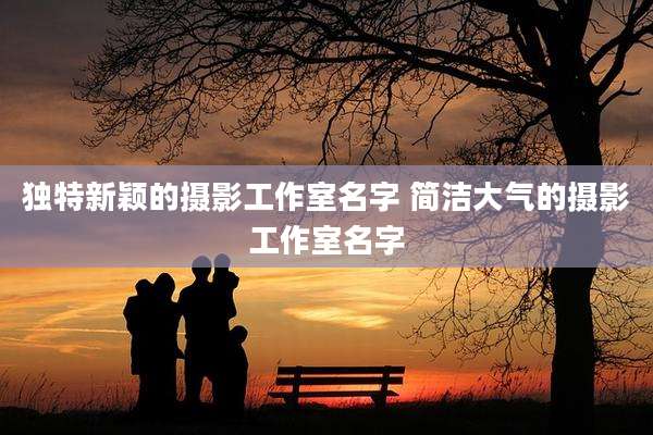 独特新颖的摄影工作室名字 简洁大气的摄影工作室名字