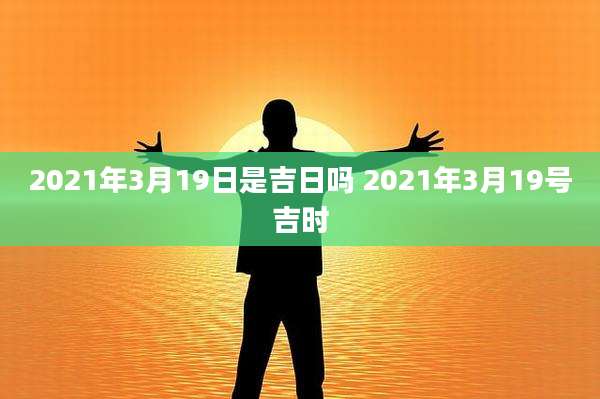 2021年3月19日是吉日吗 2021年3月19号吉时