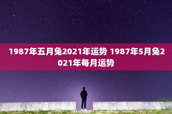 1987年五月兔2021年运势 1987年5月兔2021年每月运势