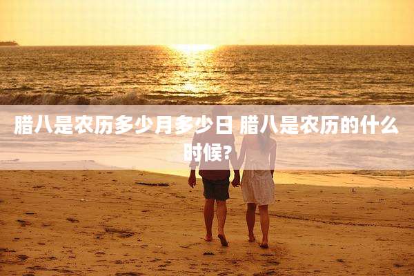 腊八是农历多少月多少日 腊八是农历的什么时候?